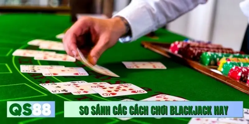 So sánh các cách chơi Blackjack hay được dùng nhiều